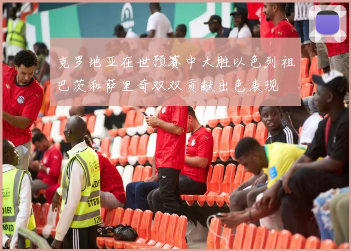 克罗地亚在世预赛中大胜以色列祖巴茨和萨里奇双双贡献出色表现