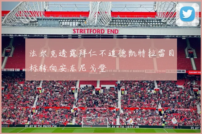 法尔克透露拜仁不追德凯特拉雷目标转向安东尼戈登