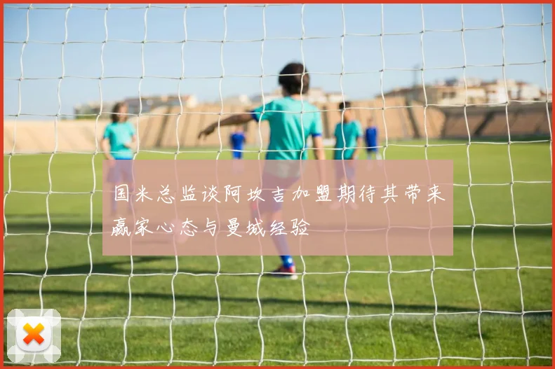 国米总监谈阿坎吉加盟期待其带来赢家心态与曼城经验