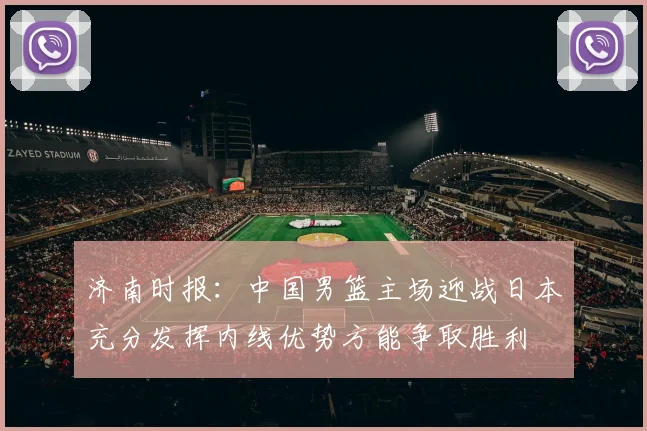 济南时报：中国男篮主场迎战日本充分发挥内线优势方能争取胜利