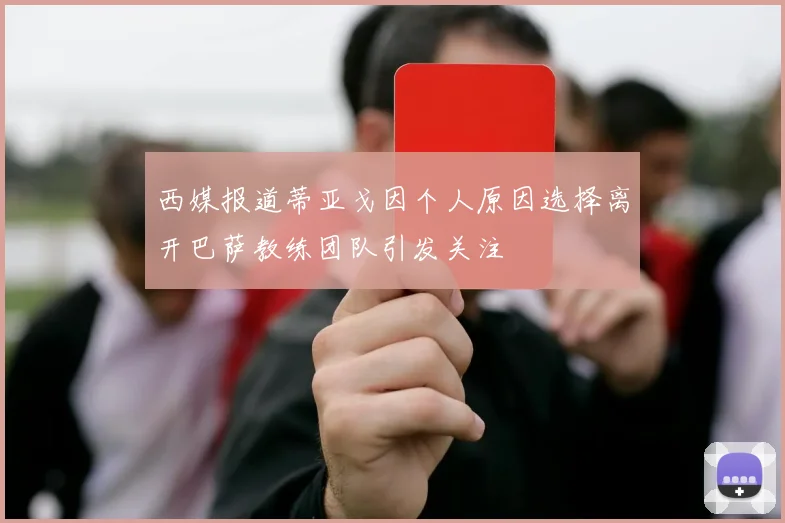 西媒报道蒂亚戈因个人原因选择离开巴萨教练团队引发关注