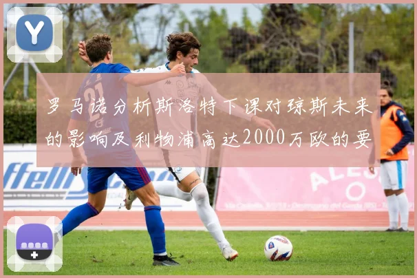 罗马诺分析斯洛特下课对琼斯未来的影响及利物浦高达2000万欧的要价