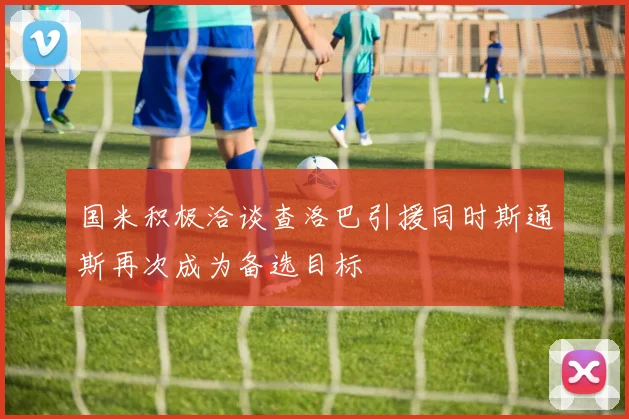 国米积极洽谈查洛巴引援同时斯通斯再次成为备选目标