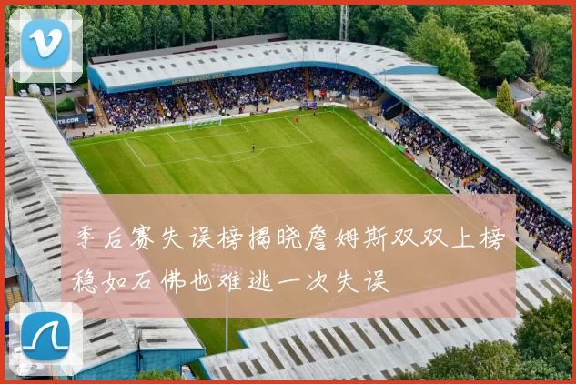 季后赛失误榜揭晓詹姆斯双双上榜稳如石佛也难逃一次失误