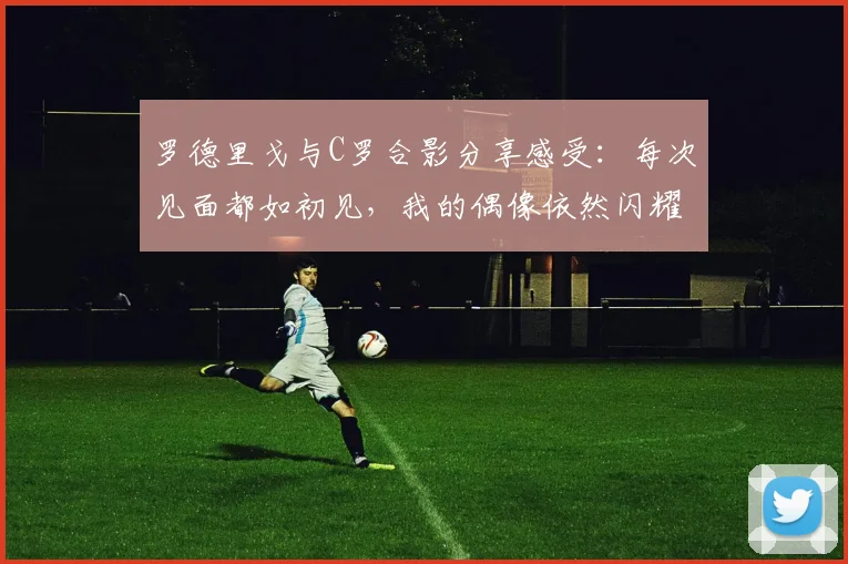 罗德里戈与C罗合影分享感受：每次见面都如初见，我的偶像依然闪耀