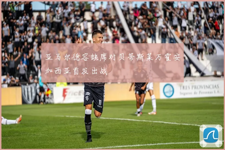 亚马尔德容缺席对贝蒂斯莱万霍安加西亚首发出战