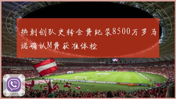 热刺创队史转会费纪录8500万罗马诺确认M费获准体检