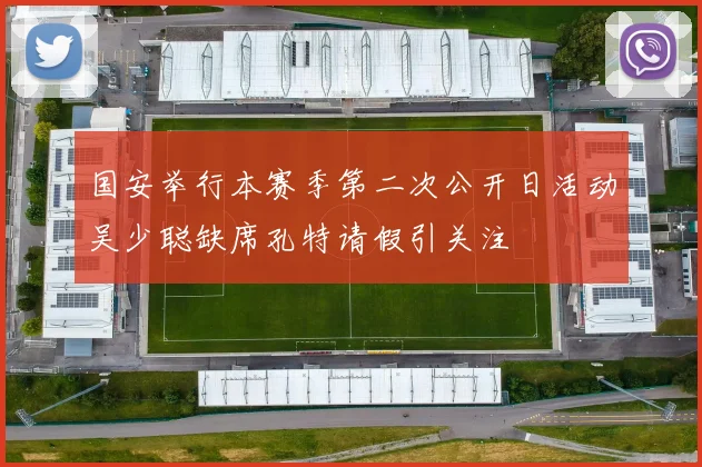 国安举行本赛季第二次公开日活动吴少聪缺席孔特请假引关注
