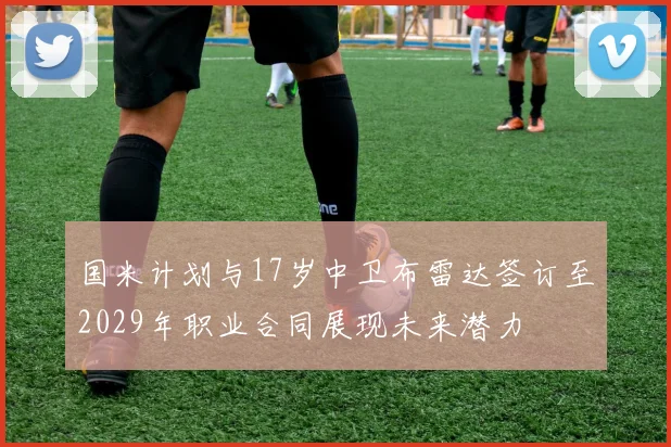 国米计划与17岁中卫布雷达签订至2029年职业合同展现未来潜力