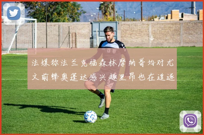 法媒称法兰克福森林摩纳哥均对尤文前锋奥蓬达感兴趣里昂也在追逐他