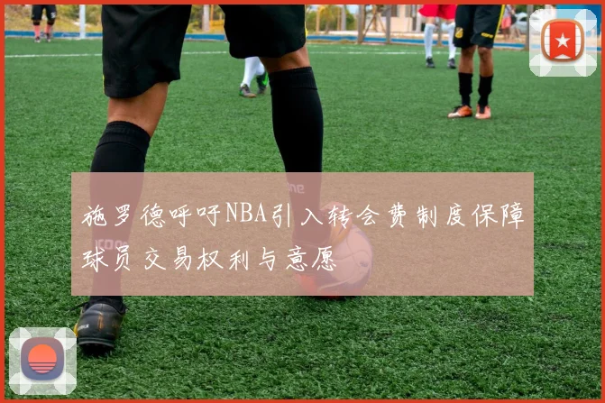 施罗德呼吁NBA引入转会费制度保障球员交易权利与意愿