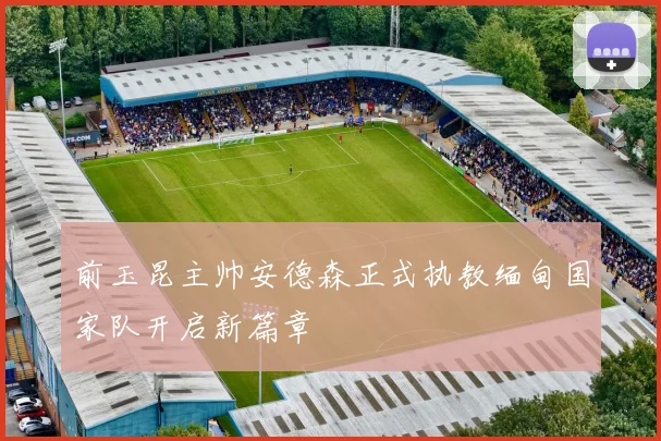 前玉昆主帅安德森正式执教缅甸国家队开启新篇章