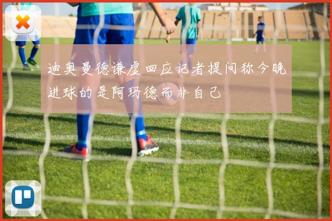 迪奥曼德谦虚回应记者提问称今晚进球的是阿玛德而非自己