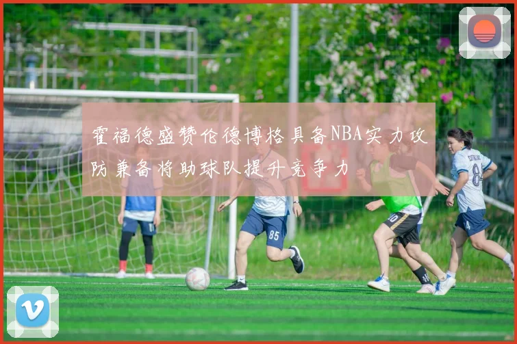 霍福德盛赞伦德博格具备NBA实力攻防兼备将助球队提升竞争力