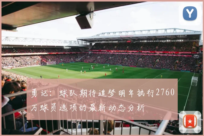 勇记：球队期待追梦明年执行2760万球员选项的最新动态分析