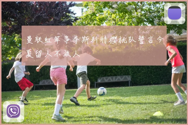 曼联红军争夺斯科特樱桃队誓言今夏留人不放人