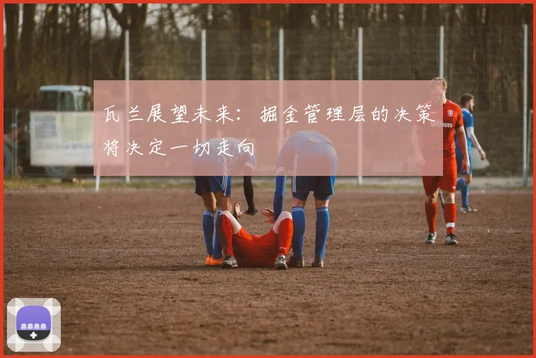 瓦兰展望未来：掘金管理层的决策将决定一切走向