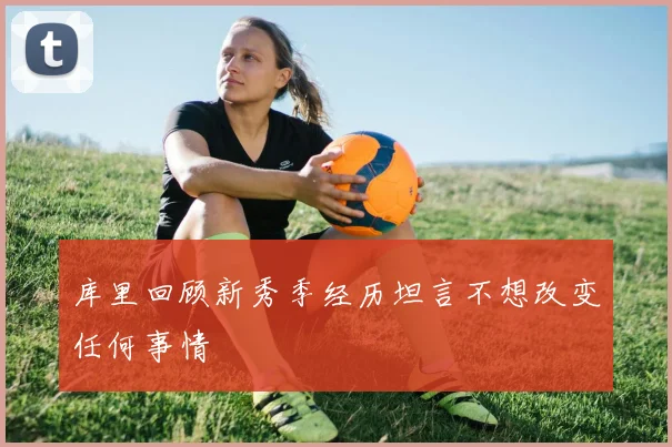 库里回顾新秀季经历坦言不想改变任何事情