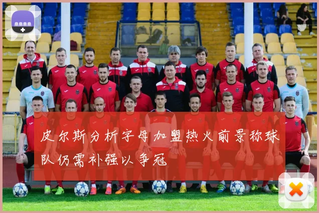 皮尔斯分析字母加盟热火前景称球队仍需补强以争冠