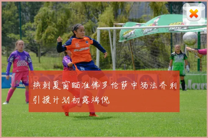 热刺夏窗瞄准佛罗伦萨中场法乔利引援计划初露端倪