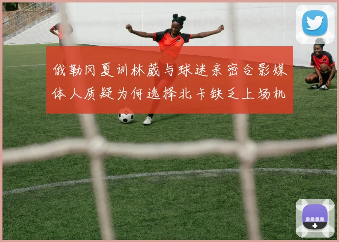 俄勒冈夏训林葳与球迷亲密合影媒体人质疑为何选择北卡缺乏上场机会