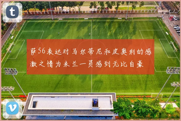 萨56表达对马尔蒂尼和皮奥利的感激之情为米兰一员感到无比自豪