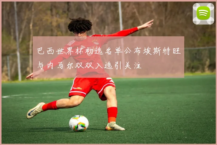 巴西世界杯初选名单公布埃斯特旺与内马尔双双入选引关注
