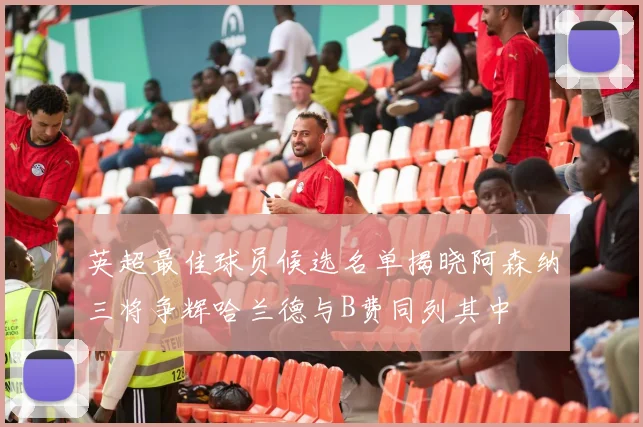 英超最佳球员候选名单揭晓阿森纳三将争辉哈兰德与B费同列其中