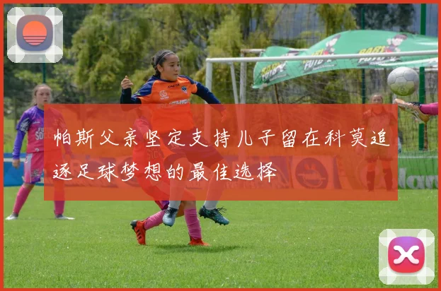 帕斯父亲坚定支持儿子留在科莫追逐足球梦想的最佳选择