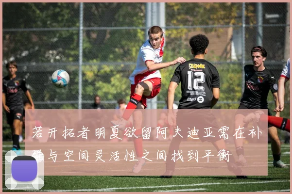 若开拓者明夏欲留阿夫迪亚需在补强与空间灵活性之间找到平衡