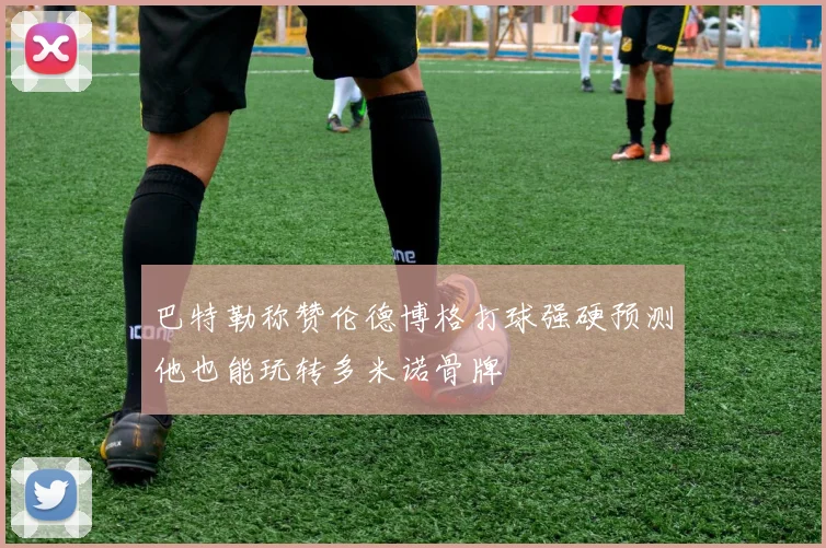 巴特勒称赞伦德博格打球强硬预测他也能玩转多米诺骨牌
