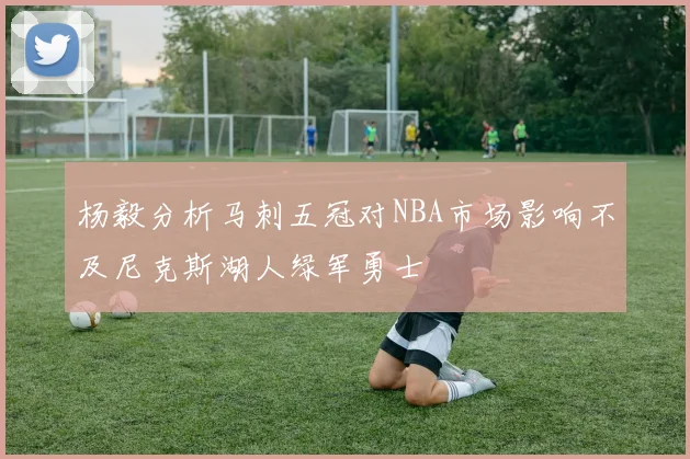 杨毅分析马刺五冠对NBA市场影响不及尼克斯湖人绿军勇士
