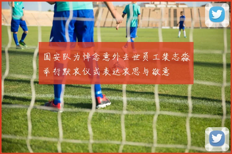 国安队为悼念意外去世员工裴志淼举行默哀仪式表达哀思与敬意