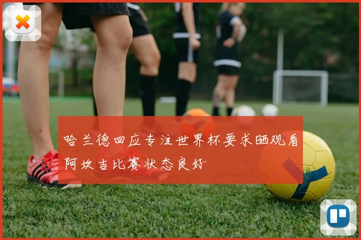 哈兰德回应专注世界杯要求晒观看阿坎吉比赛状态良好