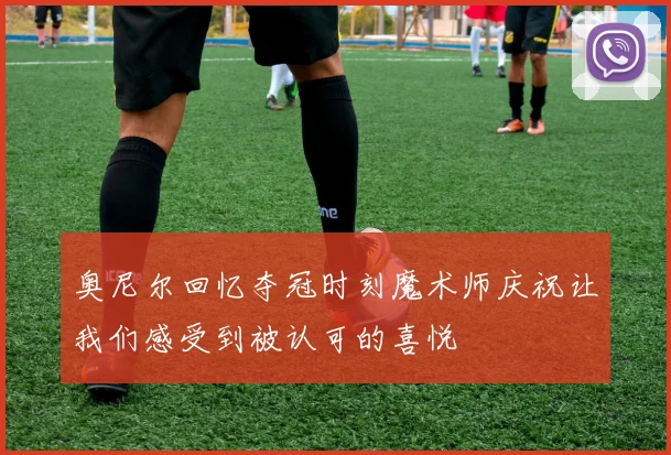 奥尼尔回忆夺冠时刻魔术师庆祝让我们感受到被认可的喜悦