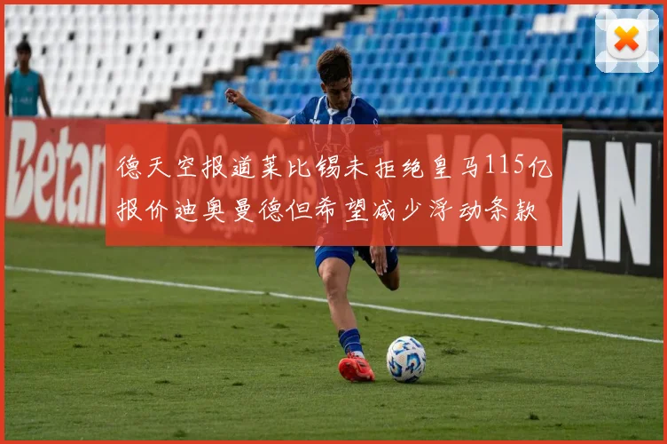 德天空报道莱比锡未拒绝皇马115亿报价迪奥曼德但希望减少浮动条款