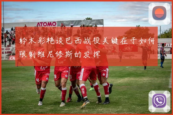 铃木彩艳谈巴西战役关键在于如何限制维尼修斯的发挥
