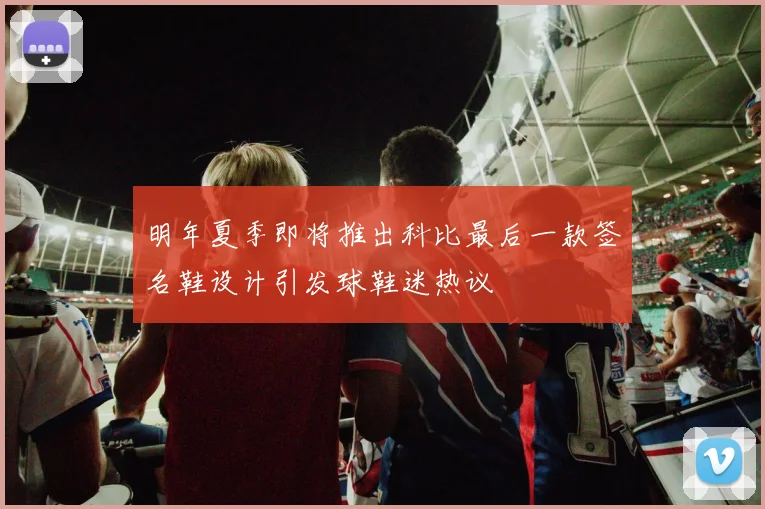 明年夏季即将推出科比最后一款签名鞋设计引发球鞋迷热议